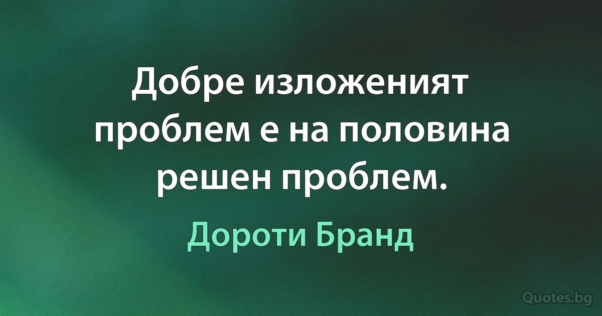 Добре изложеният проблем е на половина решен проблем. (Дороти Бранд)