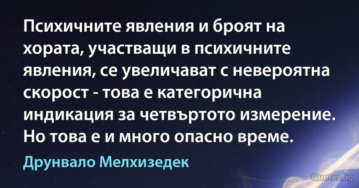 Психичните явления и броят на хората, участващи в психичните явления, се увеличават с невероятна скорост - това е категорична индикация за четвъртото измерение. Но това е и много опасно време. (Друнвало Мелхизедек)