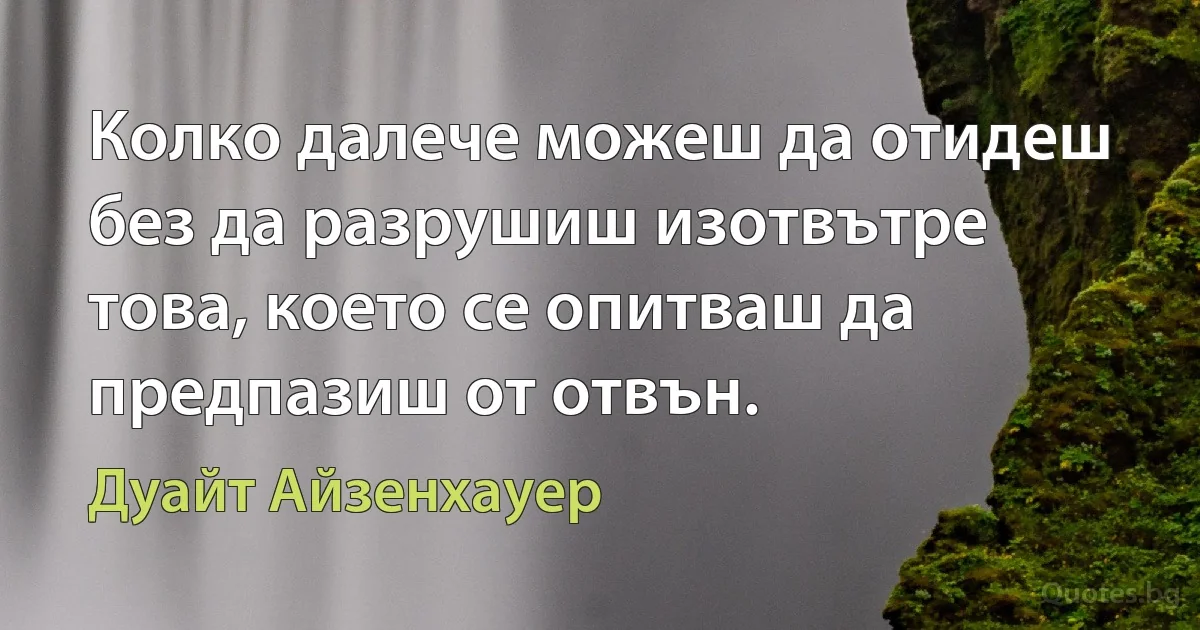 Колко далече можеш да отидеш без да разрушиш изотвътре това, което се опитваш да предпазиш от отвън. (Дуайт Айзенхауер)