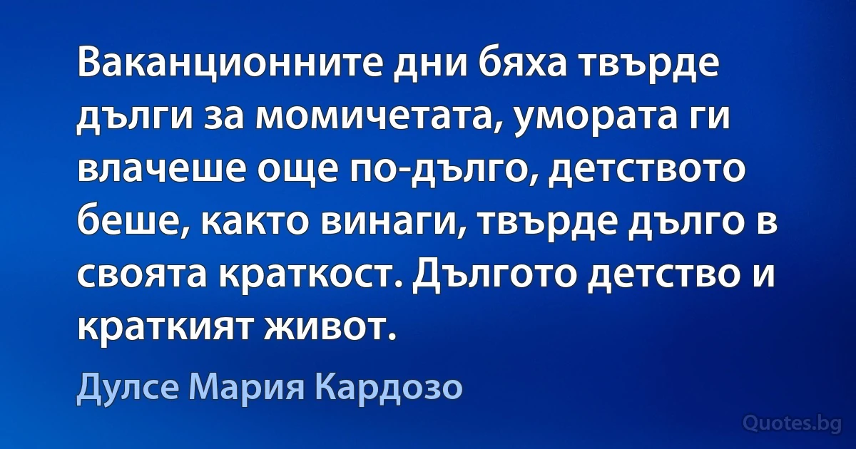 Ваканционните дни бяха твърде дълги за момичетата, умората ги влачеше още по-дълго, детството беше, както винаги, твърде дълго в своята краткост. Дългото детство и краткият живот. (Дулсе Мария Кардозо)