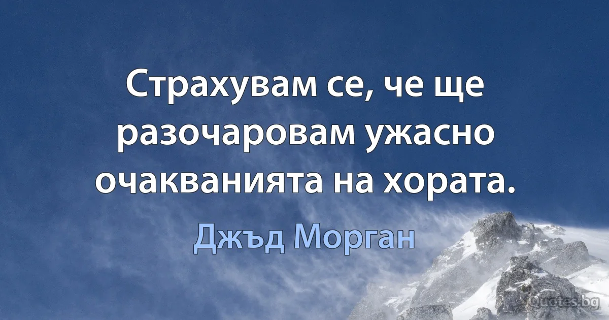 Страхувам се, че ще разочаровам ужасно очакванията на хората. (Джъд Морган)