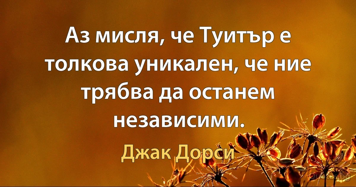 Аз мисля, че Туитър е толкова уникален, че ние трябва да останем независими. (Джак Дорси)