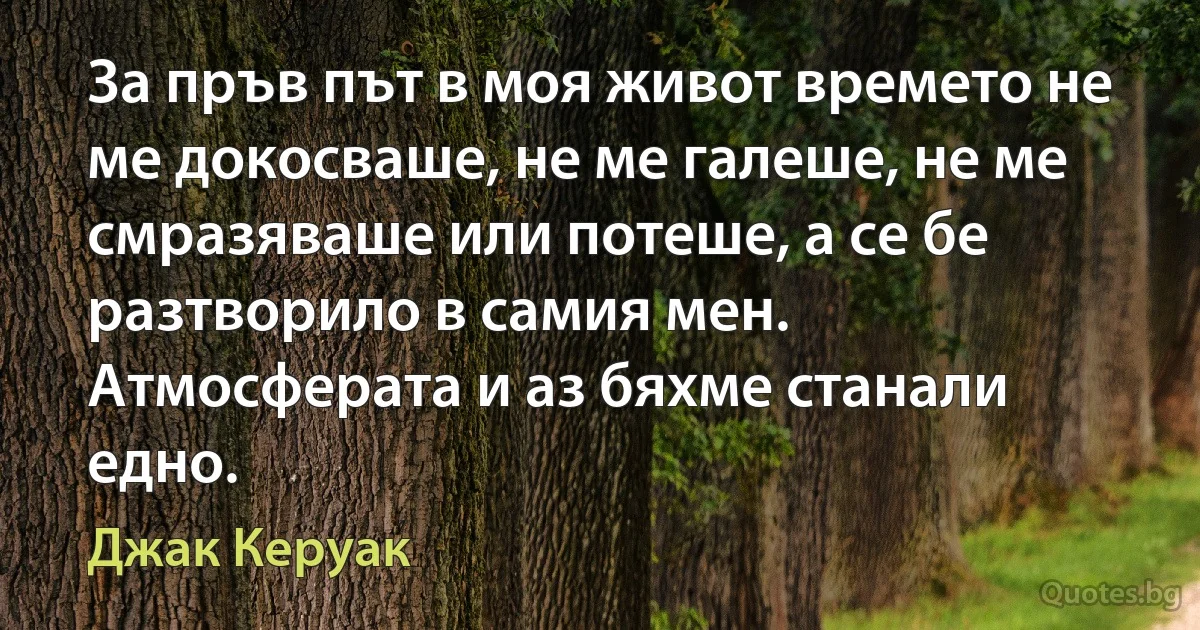 За пръв път в моя живот времето не ме докосваше, не ме галеше, не ме смразяваше или потеше, а се бе разтворило в самия мен. Атмосферата и аз бяхме станали едно. (Джак Керуак)