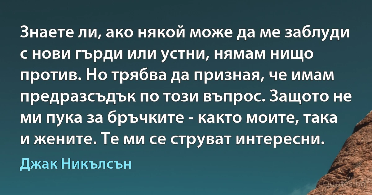 Знаете ли, ако някой може да ме заблуди с нови гърди или устни, нямам нищо против. Но трябва да призная, че имам предразсъдък по този въпрос. Защото не ми пука за бръчките - както моите, така и жените. Те ми се струват интересни. (Джак Никълсън)