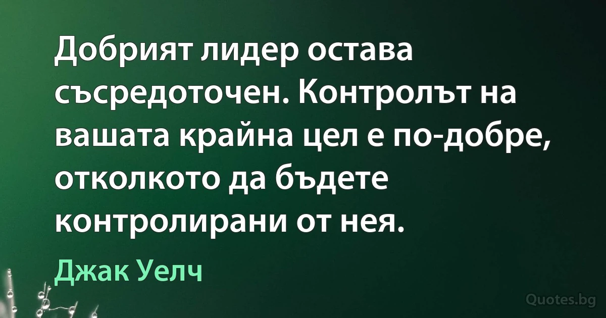 Добрият лидер остава съсредоточен. Контролът на вашата крайна цел е по-добре, отколкото да бъдете контролирани от нея. (Джак Уелч)