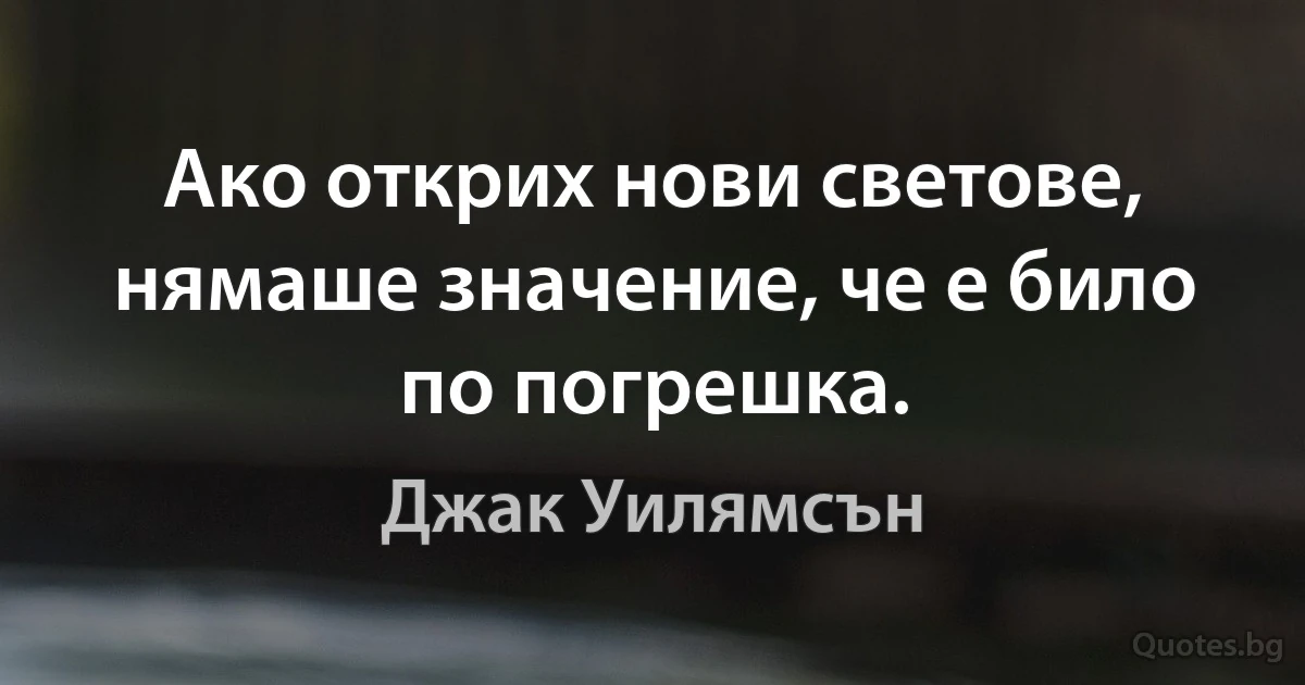 Ако открих нови светове, нямаше значение, че е било по погрешка. (Джак Уилямсън)