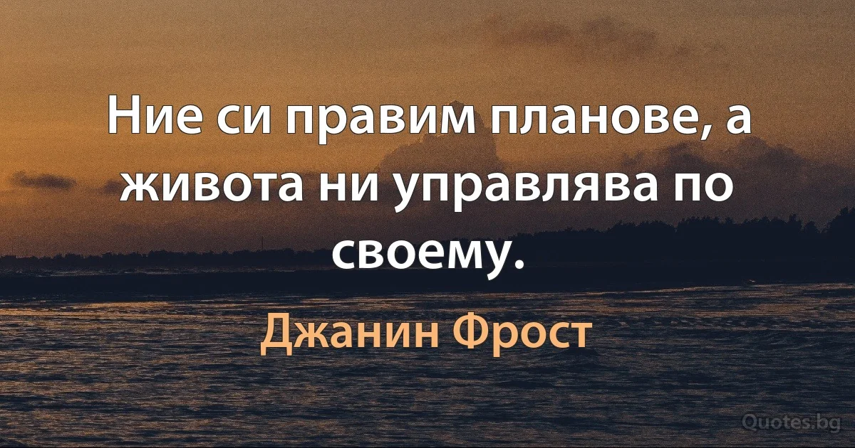 Ние си правим планове, а живота ни управлява по своему. (Джанин Фрост)