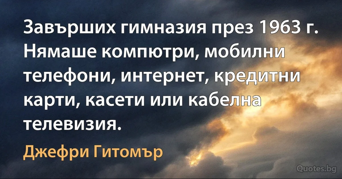 Завърших гимназия през 1963 г. Нямаше компютри, мобилни телефони, интернет, кредитни карти, касети или кабелна телевизия. (Джефри Гитомър)