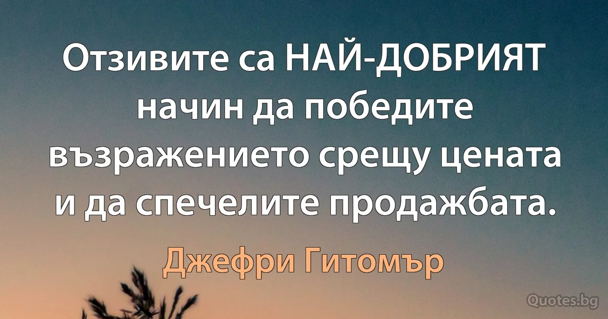 Отзивите са НАЙ-ДОБРИЯТ начин да победите възражението срещу цената и да спечелите продажбата. (Джефри Гитомър)