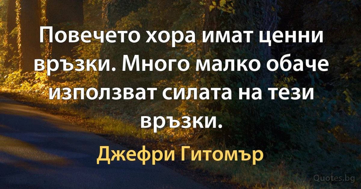 Повечето хора имат ценни връзки. Много малко обаче използват силата на тези връзки. (Джефри Гитомър)