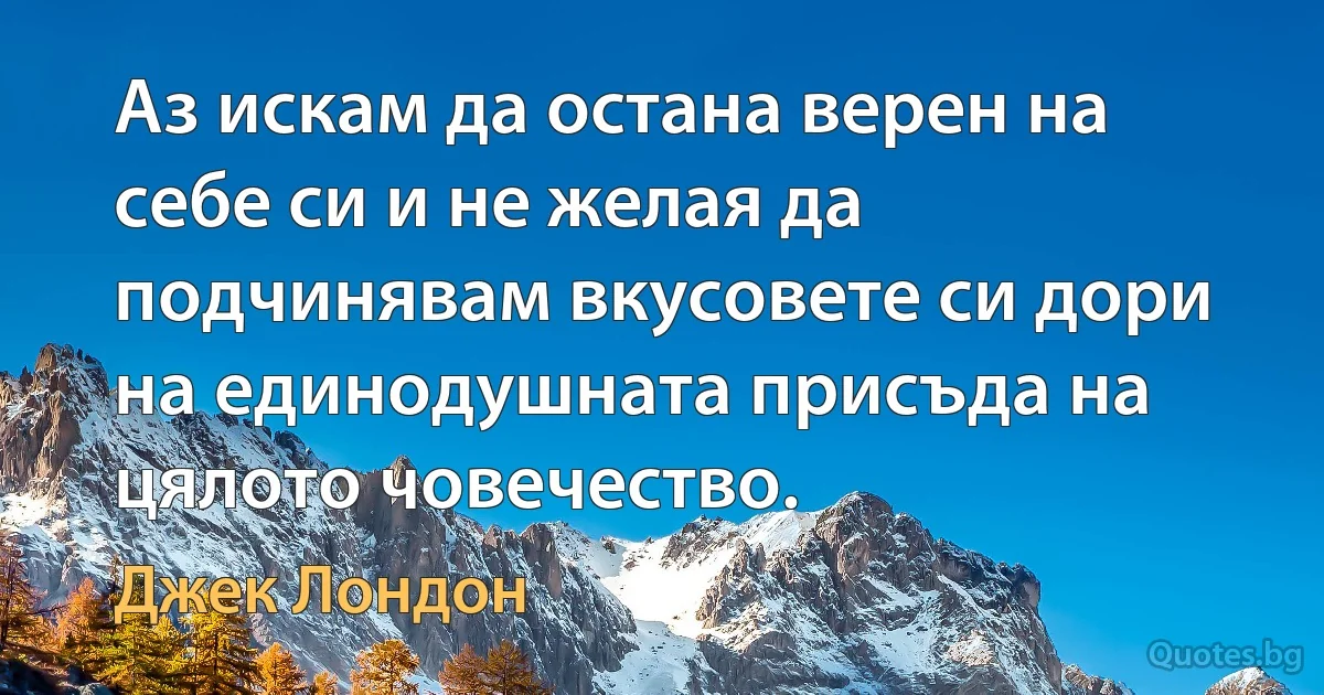 Аз искам да остана верен на себе си и не желая да подчинявам вкусовете си дори на единодушната присъда на цялото човечество. (Джек Лондон)