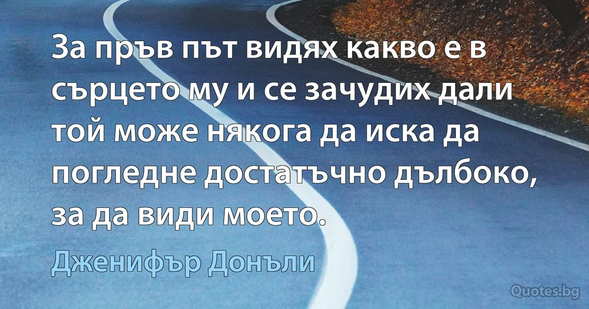 За пръв път видях какво е в сърцето му и се зачудих дали той може някога да иска да погледне достатъчно дълбоко, за да види моето. (Дженифър Донъли)