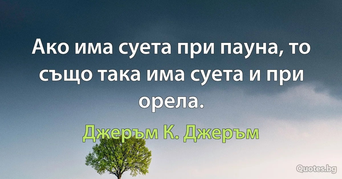 Ако има суета при пауна, то също така има суета и при орела. (Джеръм К. Джеръм)