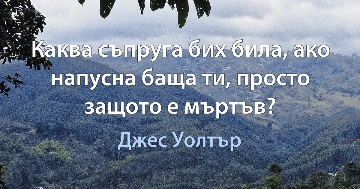 Каква съпруга бих била, ако напусна баща ти, просто защото е мъртъв? (Джес Уолтър)