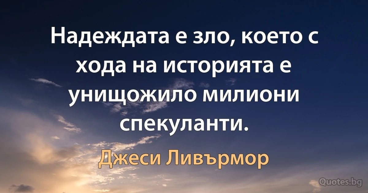 Надеждата е зло, което с хода на историята е унищожило милиони спекуланти. (Джеси Ливърмор)