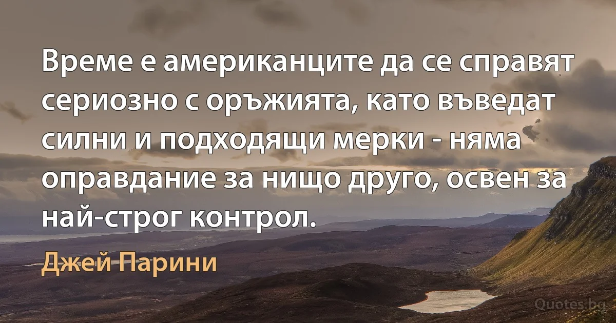 Време е американците да се справят сериозно с оръжията, като въведат силни и подходящи мерки - няма оправдание за нищо друго, освен за най-строг контрол. (Джей Парини)