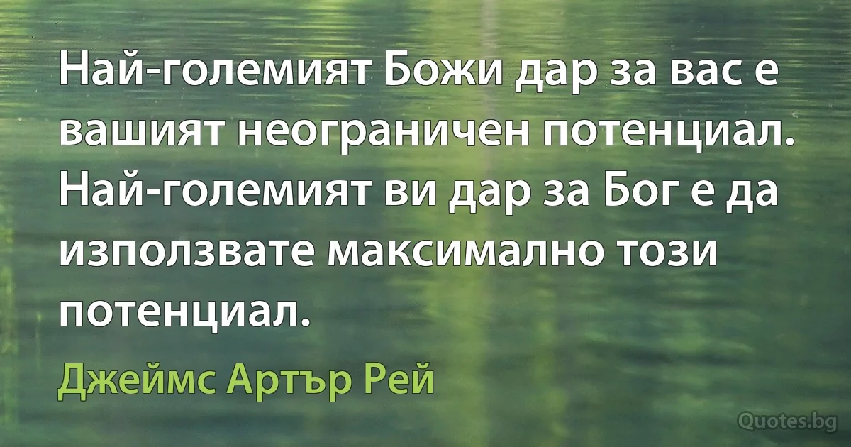 Най-големият Божи дар за вас е вашият неограничен потенциал. Най-големият ви дар за Бог е да използвате максимално този потенциал. (Джеймс Артър Рей)