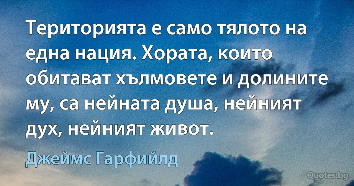 Територията е само тялото на една нация. Хората, които обитават хълмовете и долините му, са нейната душа, нейният дух, нейният живот. (Джеймс Гарфийлд)