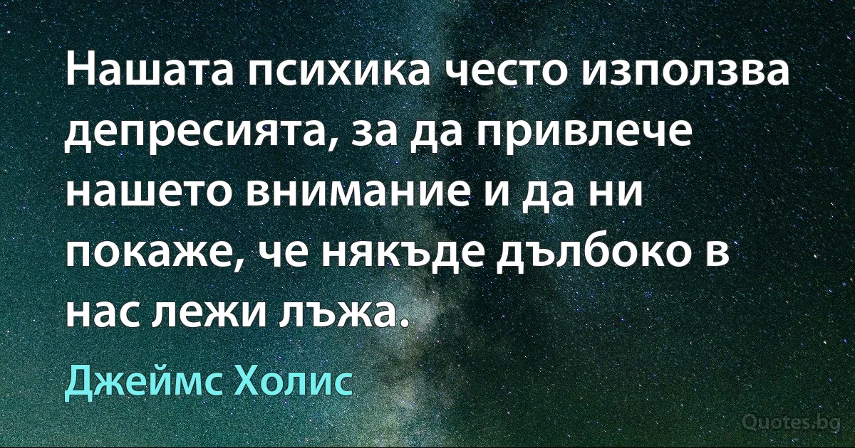 Нашата психика често използва депресията, за да привлече нашето внимание и да ни покаже, че някъде дълбоко в нас лежи лъжа. (Джеймс Холис)