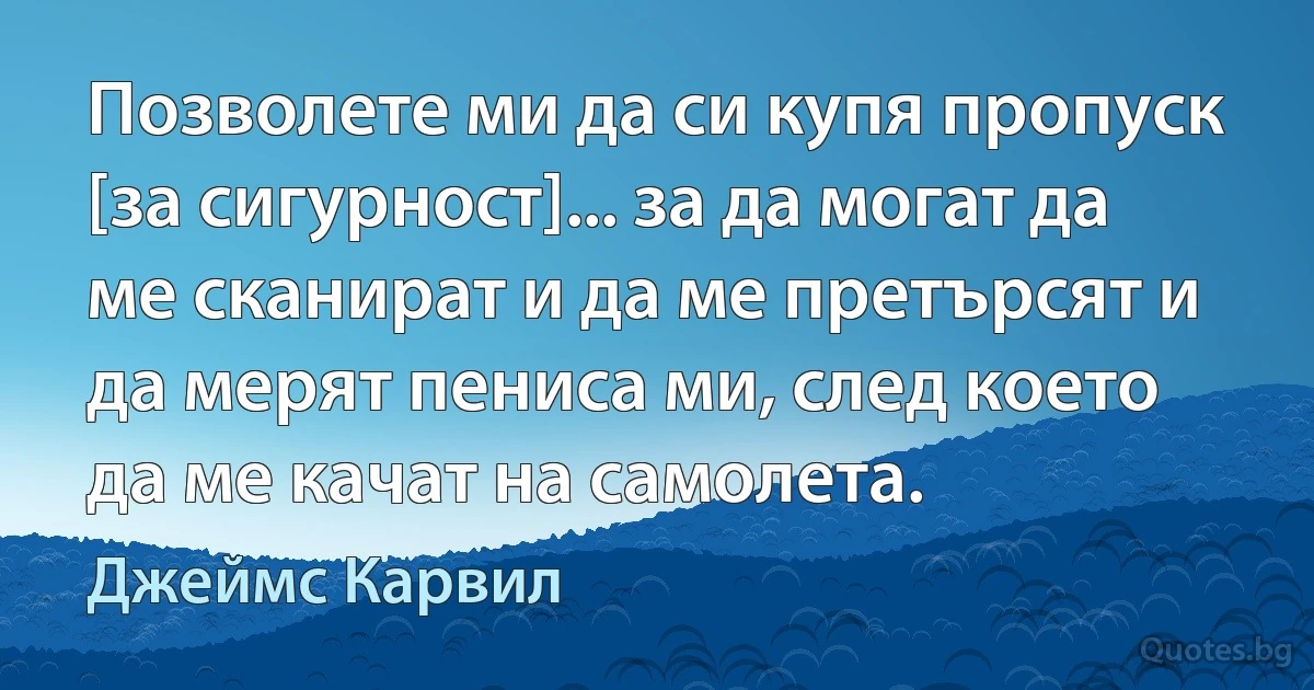 Позволете ми да си купя пропуск [за сигурност]... за да могат да ме сканират и да ме претърсят и да мерят пениса ми, след което да ме качат на самолета. (Джеймс Карвил)