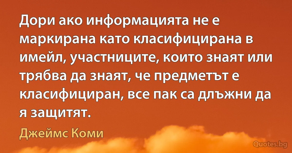 Дори ако информацията не е маркирана като класифицирана в имейл, участниците, които знаят или трябва да знаят, че предметът е класифициран, все пак са длъжни да я защитят. (Джеймс Коми)