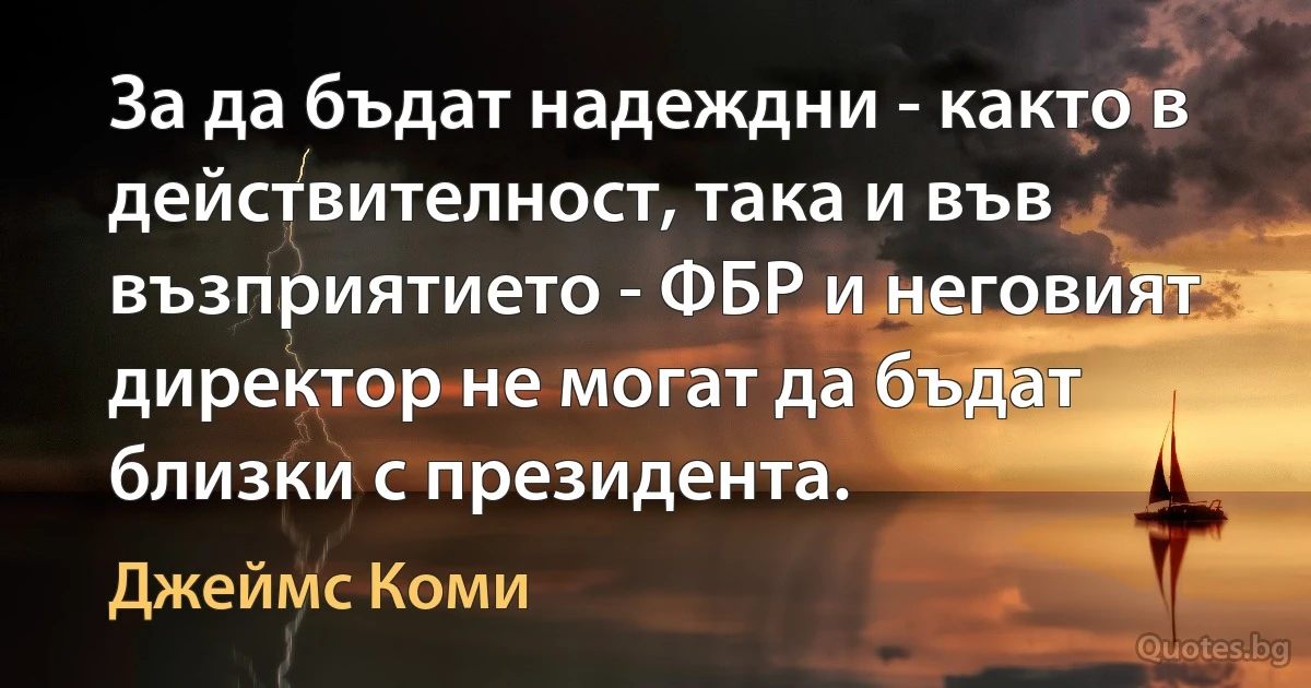 За да бъдат надеждни - както в действителност, така и във възприятието - ФБР и неговият директор не могат да бъдат близки с президента. (Джеймс Коми)