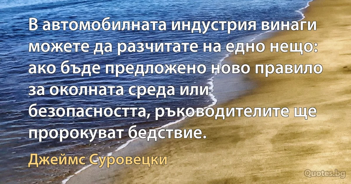 В автомобилната индустрия винаги можете да разчитате на едно нещо: ако бъде предложено ново правило за околната среда или безопасността, ръководителите ще пророкуват бедствие. (Джеймс Суровецки)