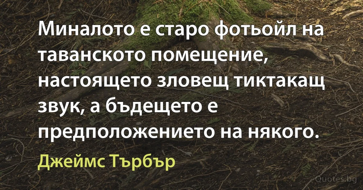 Миналото е старо фотьойл на таванското помещение, настоящето зловещ тиктакащ звук, а бъдещето е предположението на някого. (Джеймс Търбър)