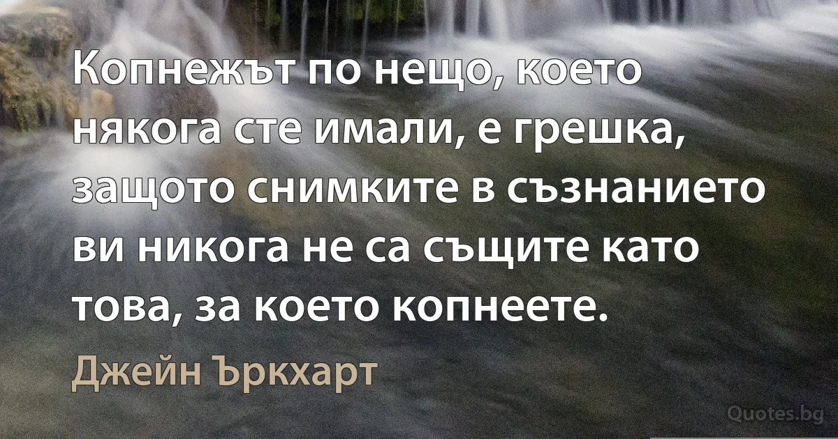 Копнежът по нещо, което някога сте имали, е грешка, защото снимките в съзнанието ви никога не са същите като това, за което копнеете. (Джейн Ъркхарт)