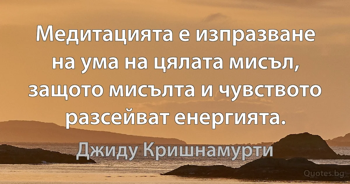 Медитацията е изпразване на ума на цялата мисъл, защото мисълта и чувството разсейват енергията. (Джиду Кришнамурти)