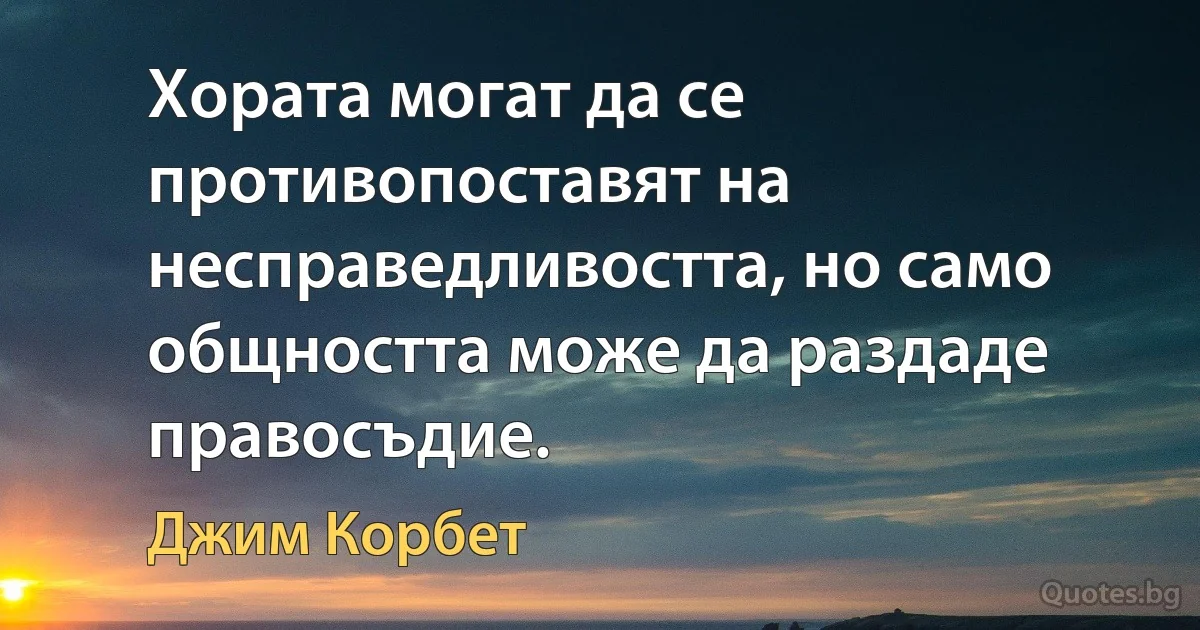 Хората могат да се противопоставят на несправедливостта, но само общността може да раздаде правосъдие. (Джим Корбет)