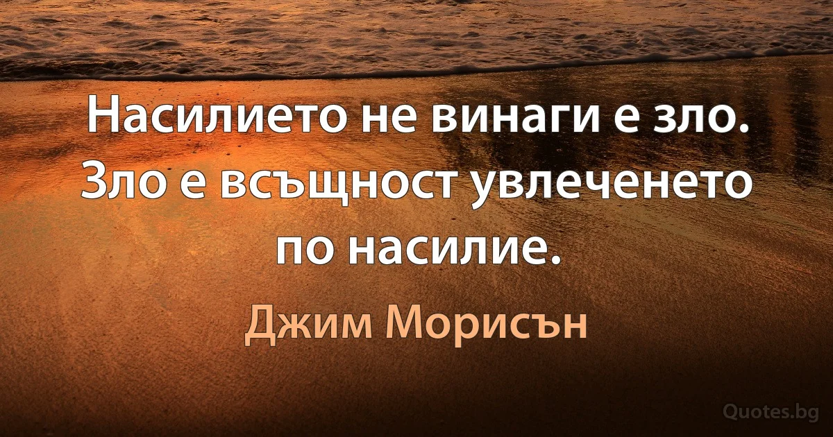 Насилието не винаги е зло. Зло е всъщност увлеченето по насилие. (Джим Морисън)