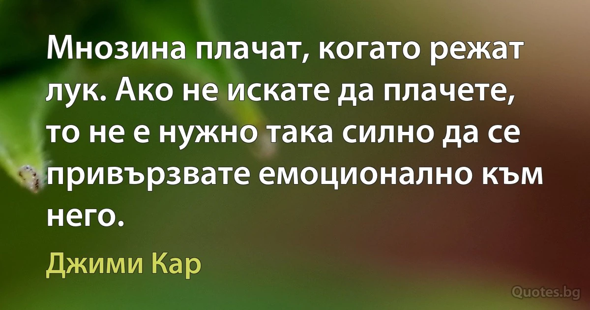 Мнозина плачат, когато режат лук. Ако не искате да плачете, то не е нужно така силно да се привързвате емоционално към него. (Джими Кар)