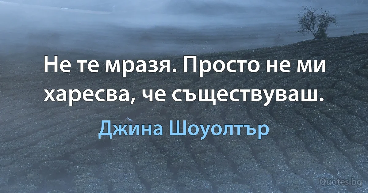 Не те мразя. Просто не ми харесва, че съществуваш. (Джина Шоуолтър)