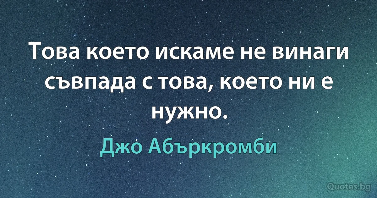 Това което искаме не винаги съвпада с това, което ни е нужно. (Джо Абъркромби)