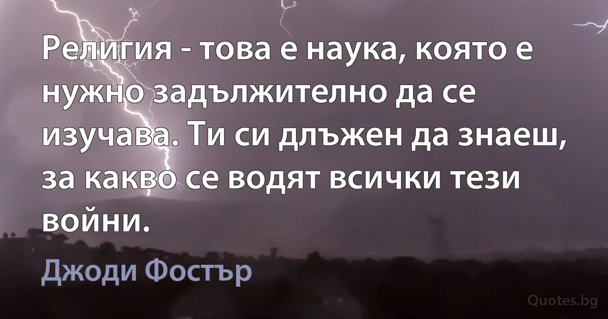 Религия - това е наука, която е нужно задължително да се изучава. Ти си длъжен да знаеш, за какво се водят всички тези войни. (Джоди Фостър)