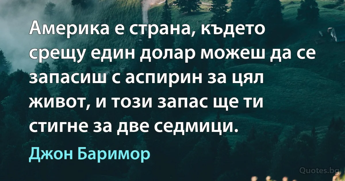 Америка е страна, където срещу един долар можеш да се запасиш с аспирин за цял живот, и този запас ще ти стигне за две седмици. (Джон Баримор)