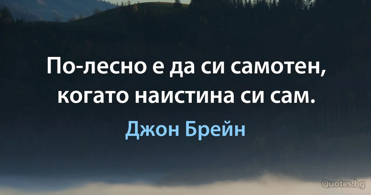 По-лесно е да си самотен, когато наистина си сам. (Джон Брейн)