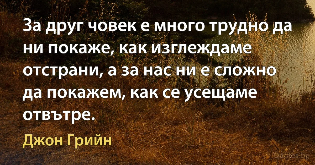 За друг човек е много трудно да ни покаже, как изглеждаме отстрани, а за нас ни е сложно да покажем, как се усещаме отвътре. (Джон Грийн)