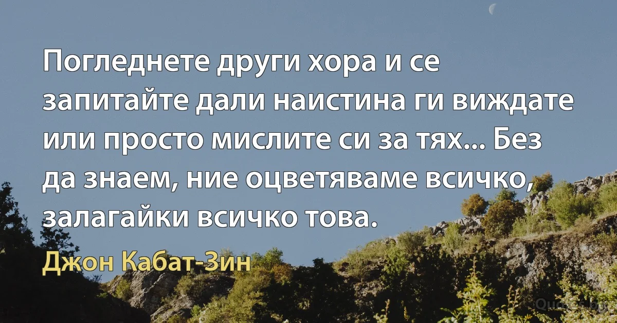 Погледнете други хора и се запитайте дали наистина ги виждате или просто мислите си за тях... Без да знаем, ние оцветяваме всичко, залагайки всичко това. (Джон Кабат-Зин)