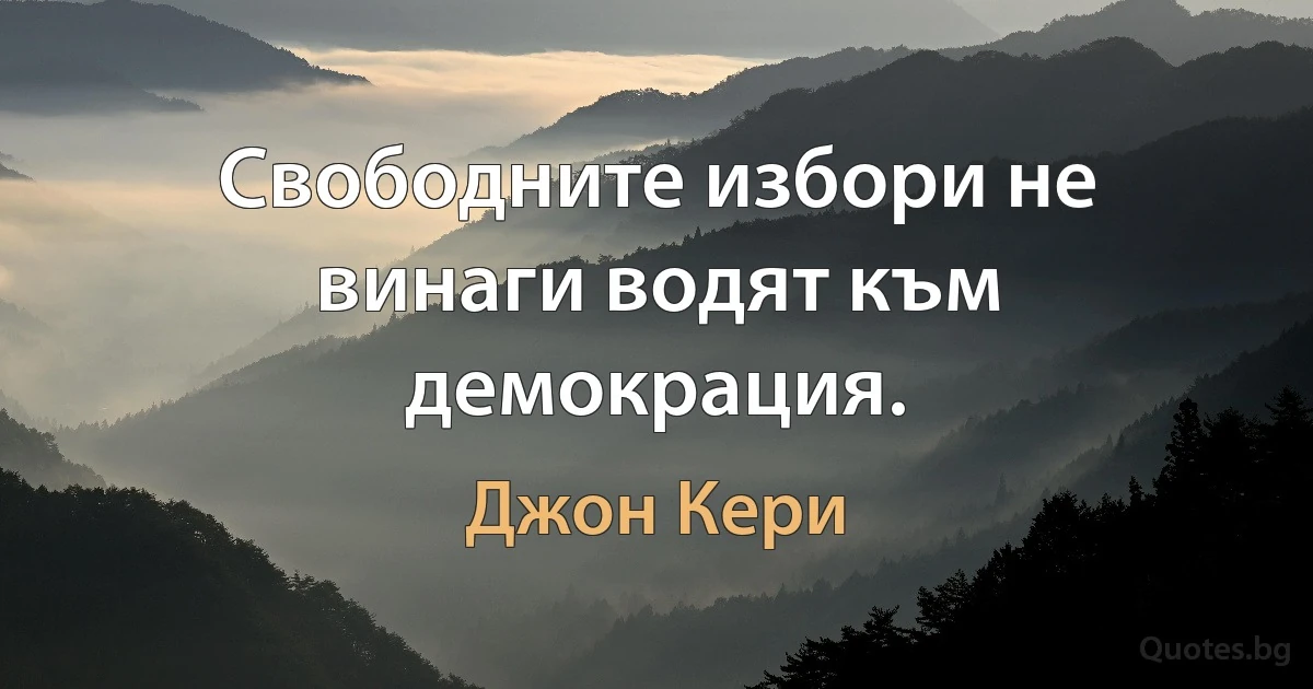 Свободните избори не винаги водят към демокрация. (Джон Кери)