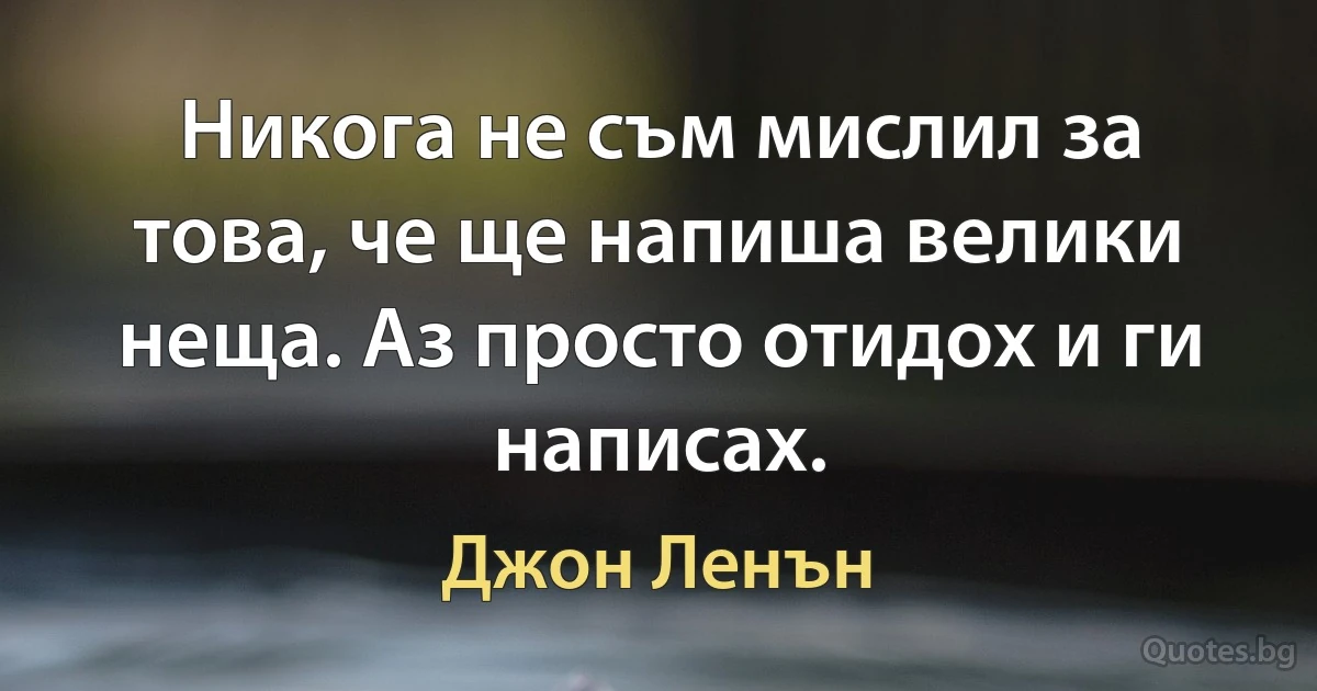 Никога не съм мислил за това, че ще напиша велики неща. Аз просто отидох и ги написах. (Джон Ленън)