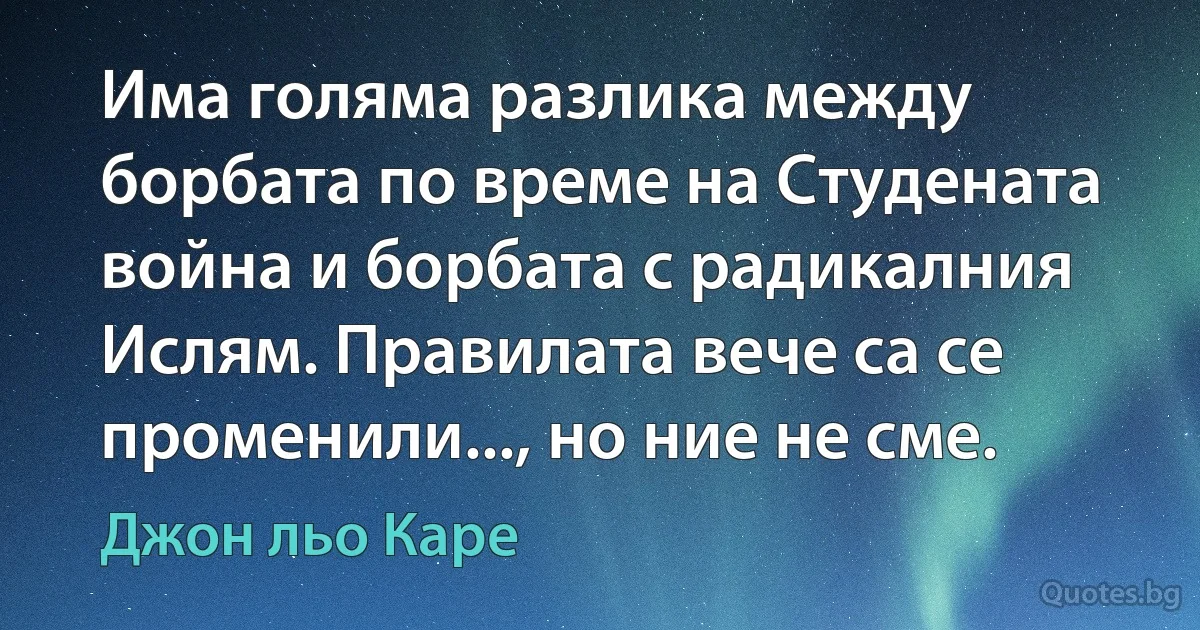 Има голяма разлика между борбата по време на Студената война и борбата с радикалния Ислям. Правилата вече са се променили..., но ние не сме. (Джон льо Каре)