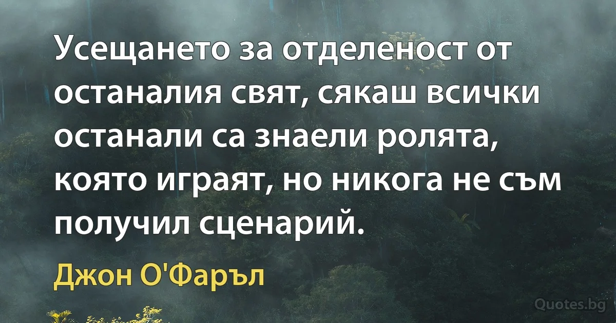 Усещането за отделеност от останалия свят, сякаш всички останали са знаели ролята, която играят, но никога не съм получил сценарий. (Джон О'Фаръл)