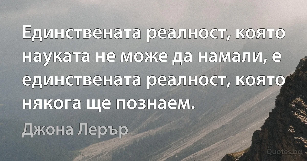 Единствената реалност, която науката не може да намали, е единствената реалност, която някога ще познаем. (Джона Лерър)