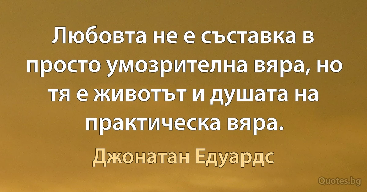 Любовта не е съставка в просто умозрителна вяра, но тя е животът и душата на практическа вяра. (Джонатан Едуардс)