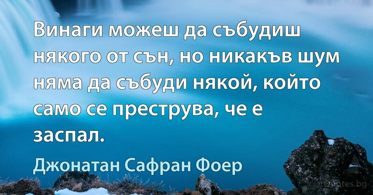 Винаги можеш да събудиш някого от сън, но никакъв шум няма да събуди някой, който само се преструва, че е заспал. (Джонатан Сафран Фоер)