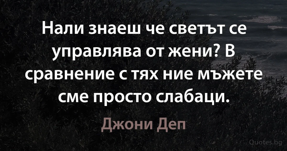 Нали знаеш че светът се управлява от жени? В сравнение с тях ние мъжете сме просто слабаци. (Джони Деп)