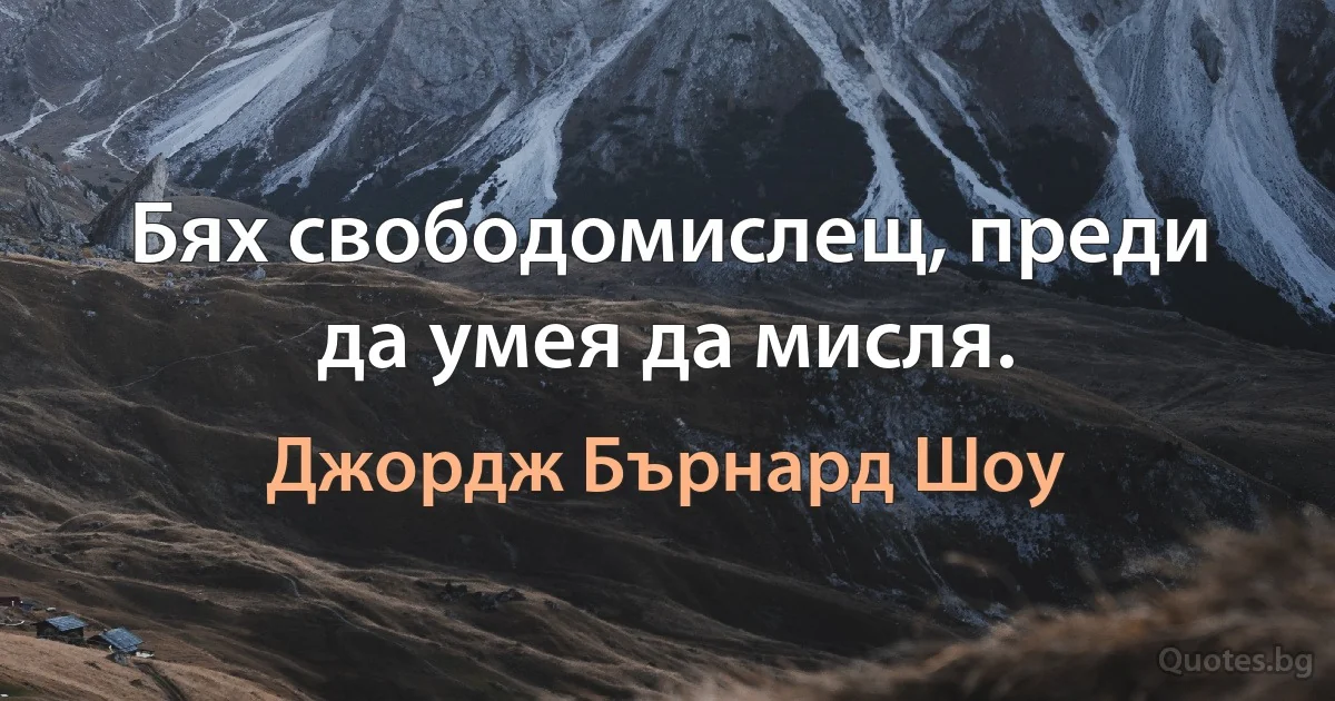 Бях свободомислещ, преди да умея да мисля. (Джордж Бърнард Шоу)