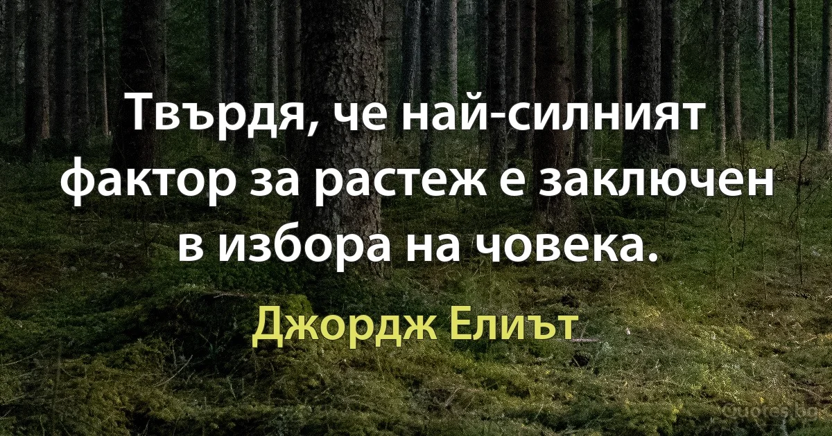 Твърдя, че най-силният фактор за растеж е заключен в избора на човека. (Джордж Елиът)